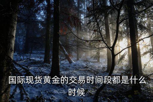  国际现货黄金的交易时间段都是什么时候