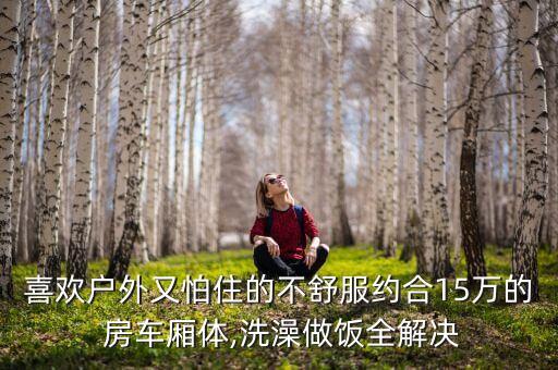 喜欢户外又怕住的不舒服约合15万的 房车厢体,洗澡做饭全解决