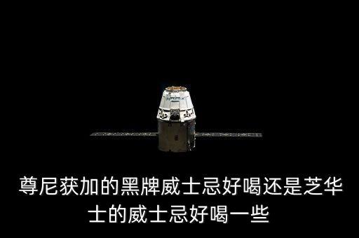  尊尼获加的黑牌威士忌好喝还是芝华士的威士忌好喝一些