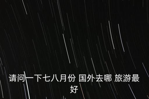 请问一下七八月份 国外去哪 旅游最好