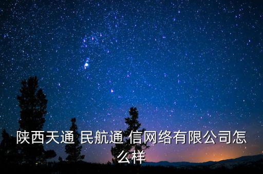 陕西天通 民航通 信网络有限公司怎么样