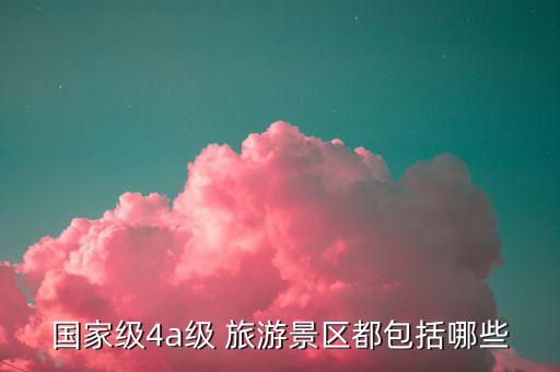 国家级4a级 旅游景区都包括哪些
