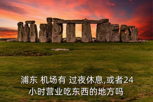  浦东 机场有 过夜休息,或者24小时营业吃东西的地方吗