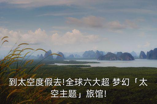 到太空度假去!全球六大超 梦幻「太空主题」旅馆!