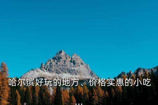  哈尔滨好玩的地方、价格实惠的小吃...
