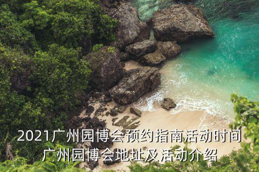 2021广州园博会预约指南活动时间广州园博会地址及活动介绍