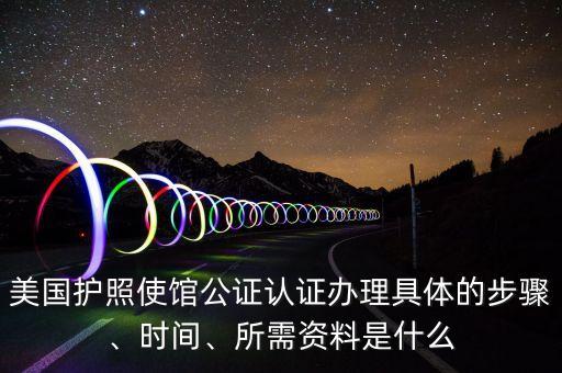 美国护照使馆公证认证办理具体的步骤、时间、所需资料是什么