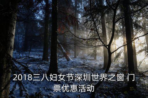 2018三八妇女节深圳世界之窗 门票优惠活动