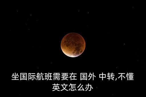 坐国际航班需要在 国外 中转,不懂英文怎么办