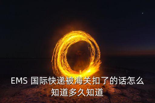 EMS 国际快递被海关扣了的话怎么知道多久知道