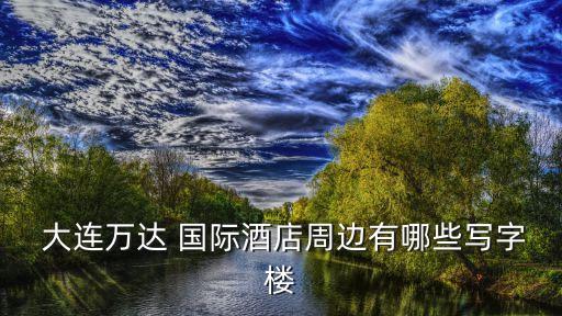  大连万达 国际酒店周边有哪些写字楼