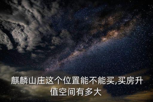  麒麟山庄这个位置能不能买,买房升值空间有多大