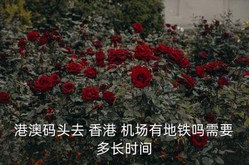港澳码头去 香港 机场有地铁吗需要多长时间