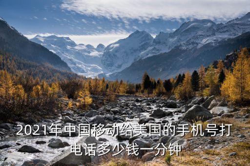 2021年中国移动给美国的手机号打电话多少钱一分钟