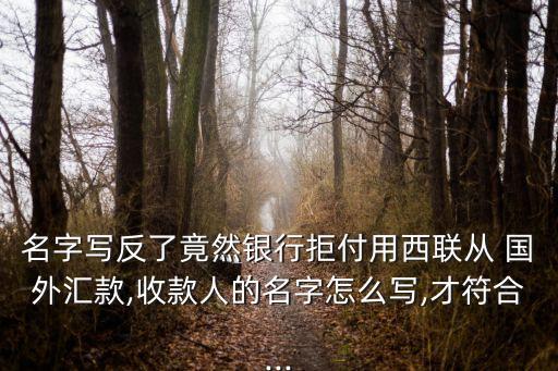 名字写反了竟然银行拒付用西联从 国外汇款,收款人的名字怎么写,才符合...
