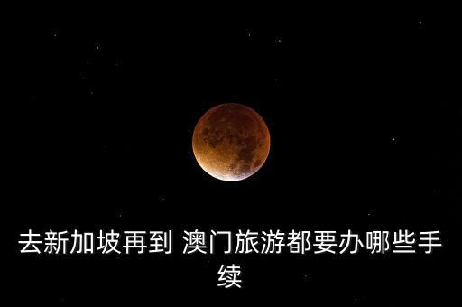 去新加坡再到 澳门旅游都要办哪些手续
