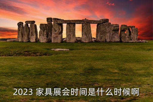 2023 家具展会时间是什么时候啊