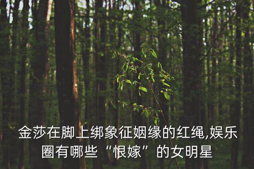  金莎在脚上绑象征姻缘的红绳,娱乐圈有哪些“恨嫁”的女明星