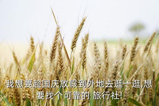 我想要趁国庆放假到外地去逛一逛,想要找个可靠的 旅行社!