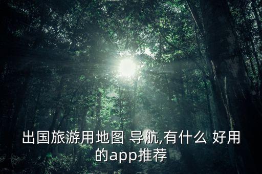 出国旅游用地图 导航,有什么 好用的app推荐