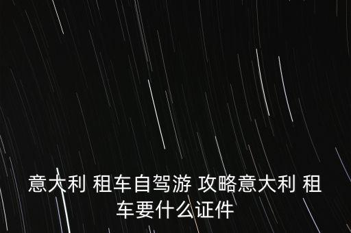 意大利 租车自驾游 攻略意大利 租车要什么证件
