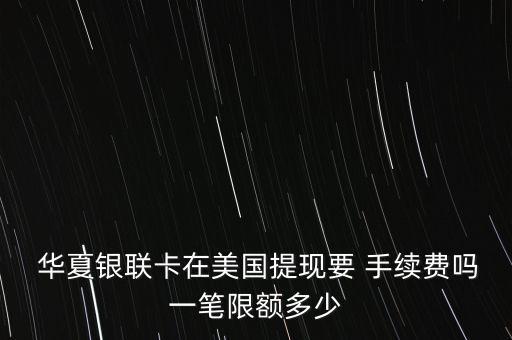  华夏银联卡在美国提现要 手续费吗一笔限额多少