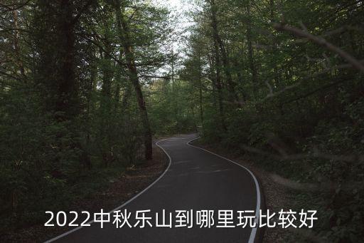 2022中秋乐山到哪里玩比较好