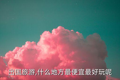 出国旅游,什么地方最便宜最好玩呢