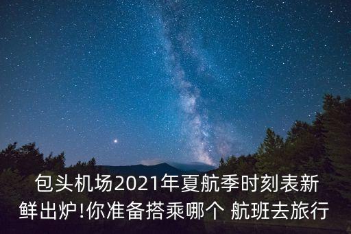  包头机场2021年夏航季时刻表新鲜出炉!你准备搭乘哪个 航班去旅行