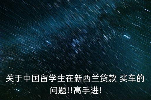 关于中国留学生在新西兰贷款 买车的问题!!高手进!