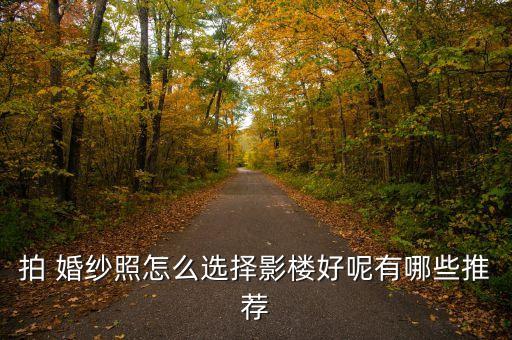 拍 婚纱照怎么选择影楼好呢有哪些推荐