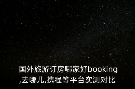  国外旅游订房哪家好booking,去哪儿,携程等平台实测对比