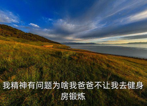 我精神有问题为啥我爸爸不让我去健身房锻炼