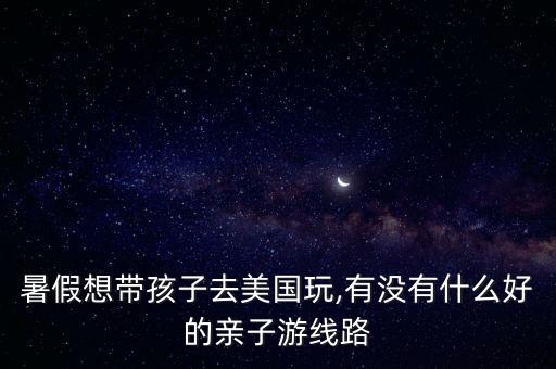 暑假想带孩子去美国玩,有没有什么好的亲子游线路