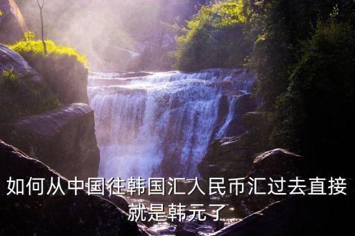 如何从中国往韩国汇人民币汇过去直接就是韩元了