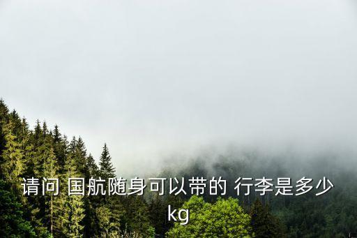 请问 国航随身可以带的 行李是多少kg