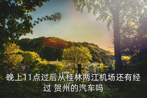 晚上11点过后从桂林两江机场还有经过 贺州的汽车吗