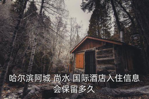哈尔滨阿城 尚水 国际酒店入住信息会保留多久