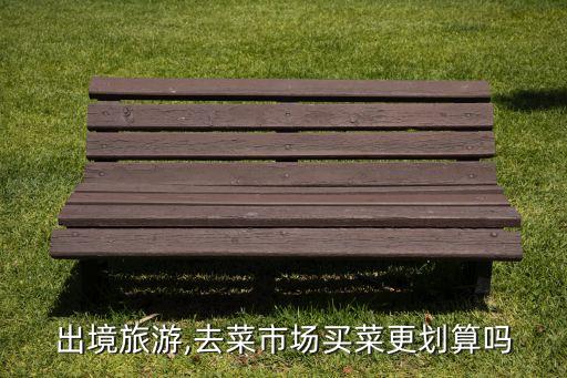 出境旅游,去菜市场买菜更划算吗