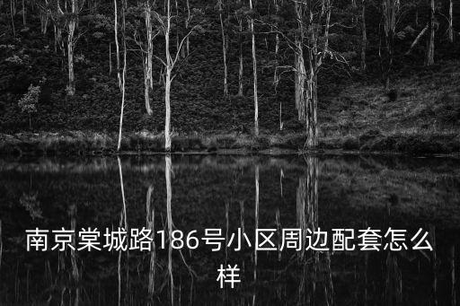 南京棠城路186号小区周边配套怎么样