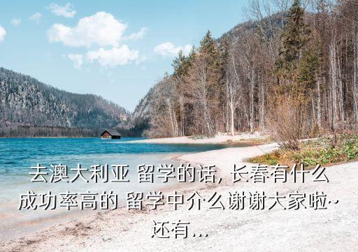 去澳大利亚 留学的话, 长春有什么成功率高的 留学中介么谢谢大家啦~还有...