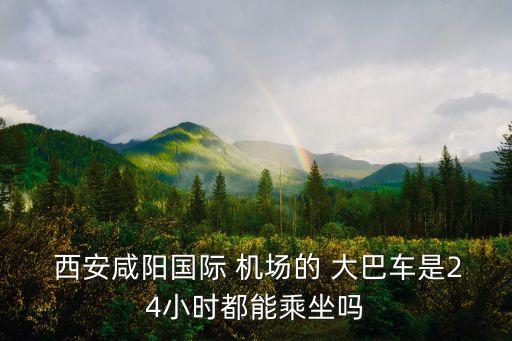  西安咸阳国际 机场的 大巴车是24小时都能乘坐吗