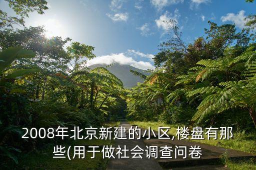2008年北京新建的小区,楼盘有那些(用于做社会调查问卷