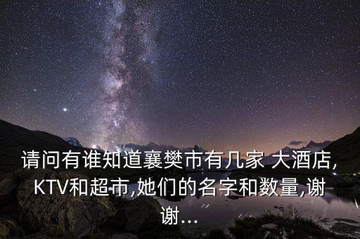 请问有谁知道襄樊市有几家 大酒店,KTV和超市,她们的名字和数量,谢谢...