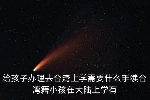 给孩子办理去台湾上学需要什么手续台湾籍小孩在大陆上学有
