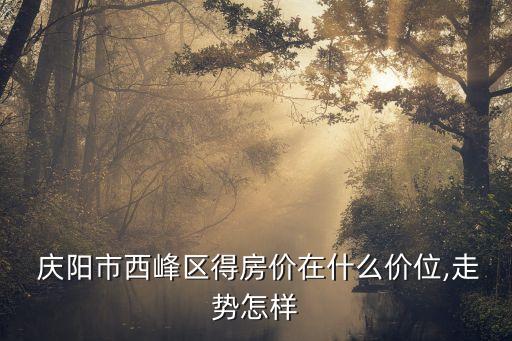  庆阳市西峰区得房价在什么价位,走势怎样