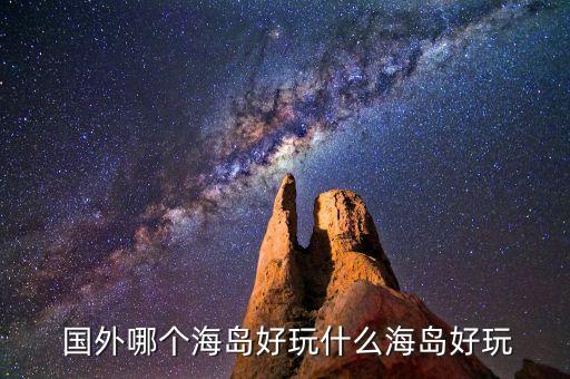  国外哪个海岛好玩什么海岛好玩