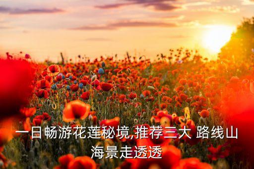 一日畅游花莲秘境,推荐三大 路线山海景走透透