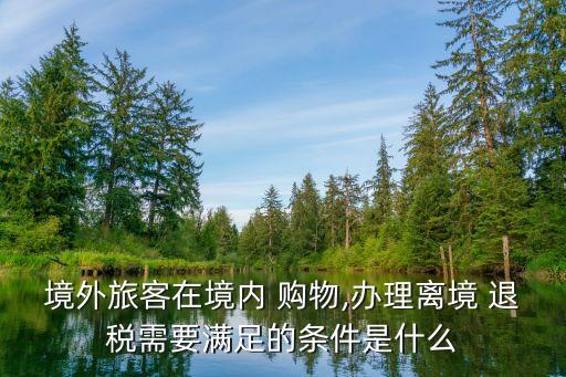 境外旅客在境内 购物,办理离境 退税需要满足的条件是什么
