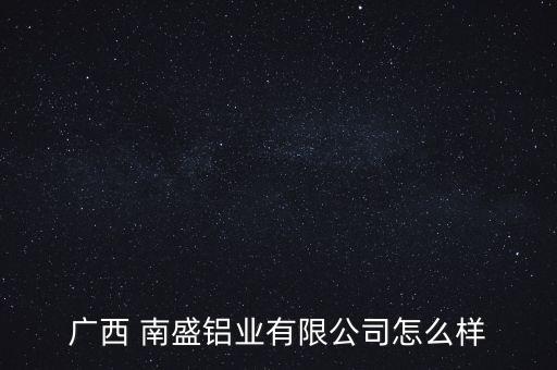 广西 南盛铝业有限公司怎么样